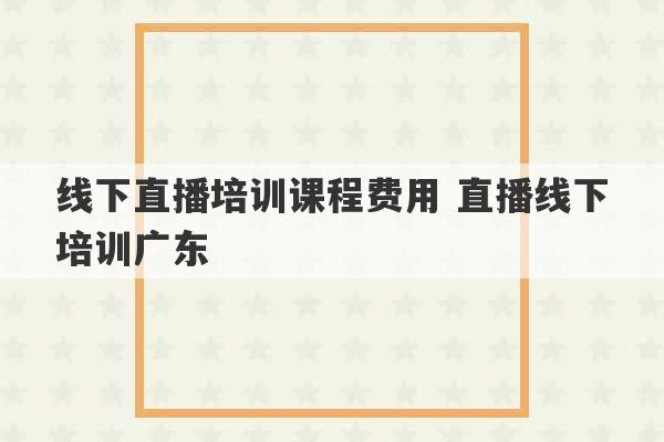 线下直播培训课程费用 直播线下培训广东