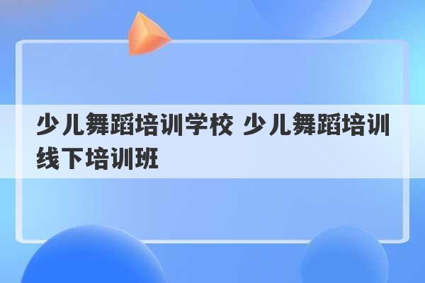 少儿舞蹈培训学校 少儿舞蹈培训线下培训班