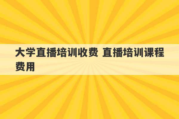 大学直播培训收费 直播培训课程费用