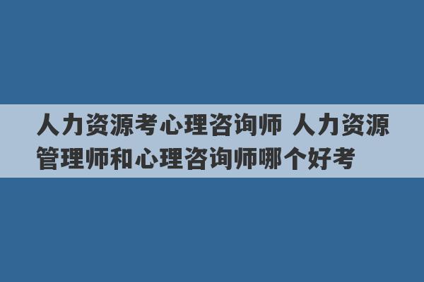 人力资源考心理咨询师 人力资源管理师和心理咨询师哪个好考