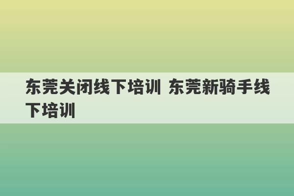 东莞关闭线下培训 东莞新骑手线下培训