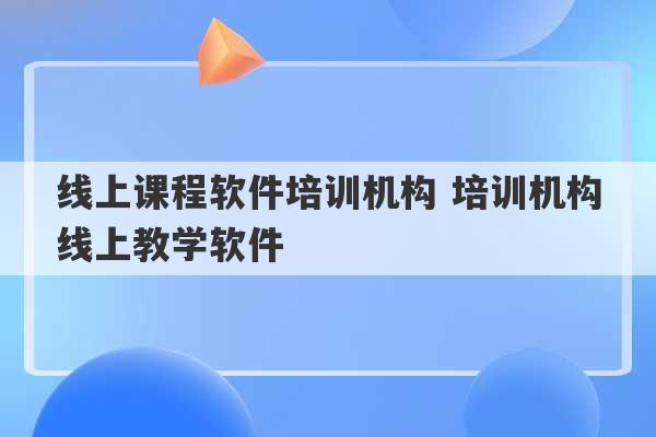 线上课程软件培训机构 培训机构线上教学软件