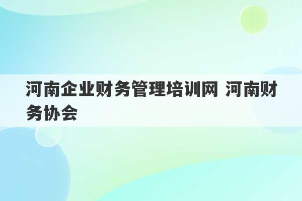 河南企业财务管理培训网 河南财务协会