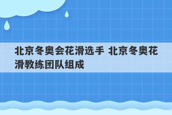 北京冬奥会花滑选手 北京冬奥花滑教练团队组成