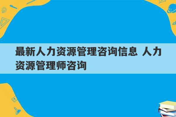 最新人力资源管理咨询信息 人力资源管理师咨询