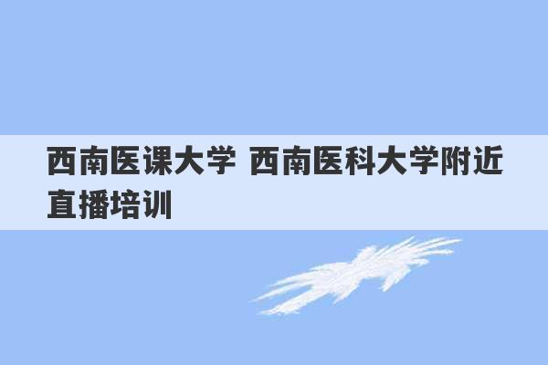 西南医课大学 西南医科大学附近直播培训