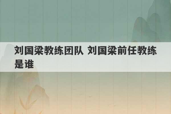 刘国梁教练团队 刘国梁前任教练是谁