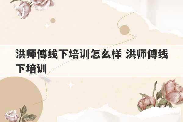 洪师傅线下培训怎么样 洪师傅线下培训