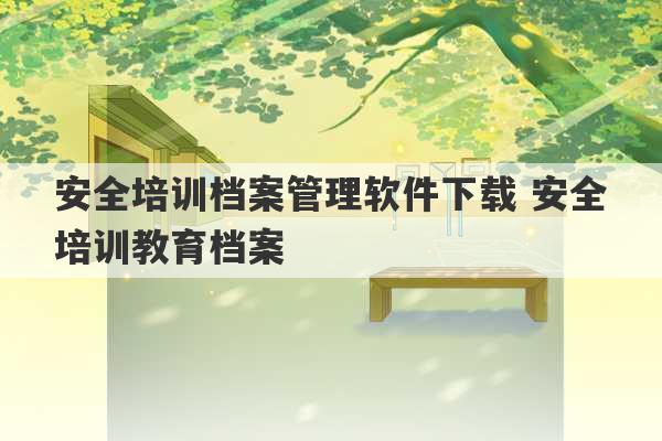 安全培训档案管理软件下载 安全培训教育档案