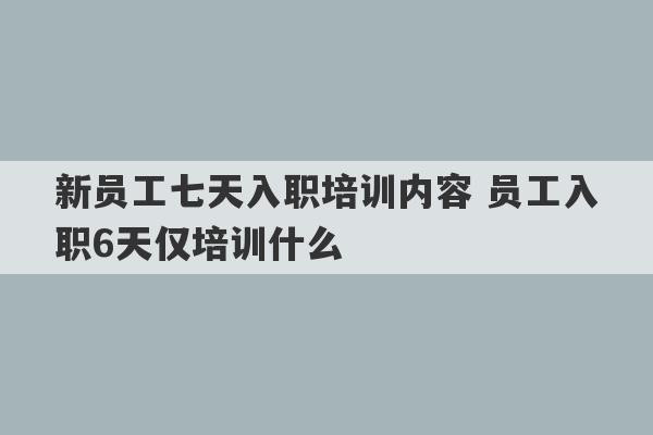 新员工七天入职培训内容 员工入职6天仅培训什么