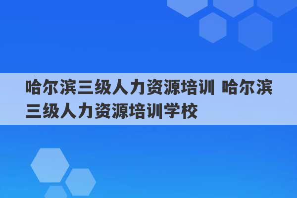 哈尔滨三级人力资源培训 哈尔滨三级人力资源培训学校