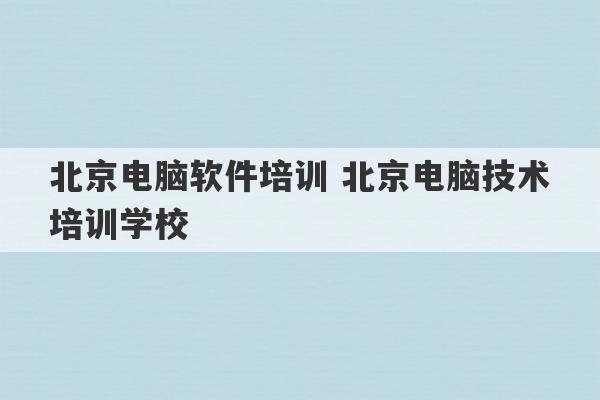 北京电脑软件培训 北京电脑技术培训学校