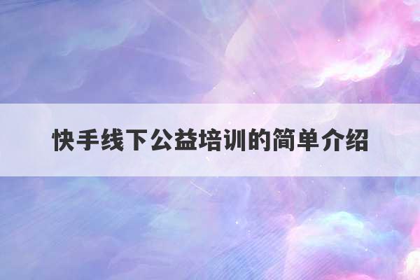 快手线下公益培训的简单介绍