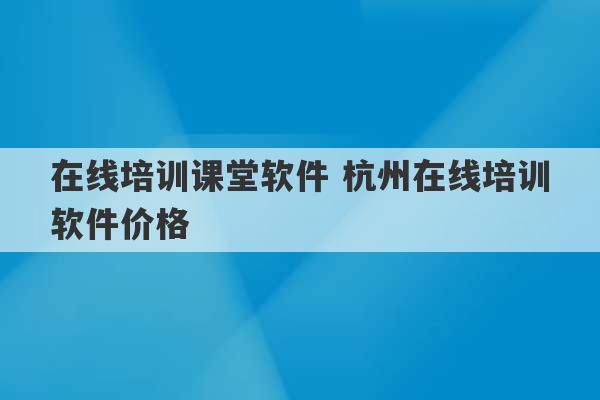 在线培训课堂软件 杭州在线培训软件价格