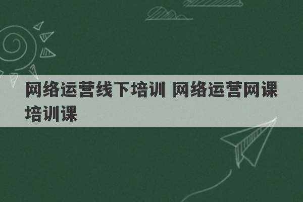 网络运营线下培训 网络运营网课培训课