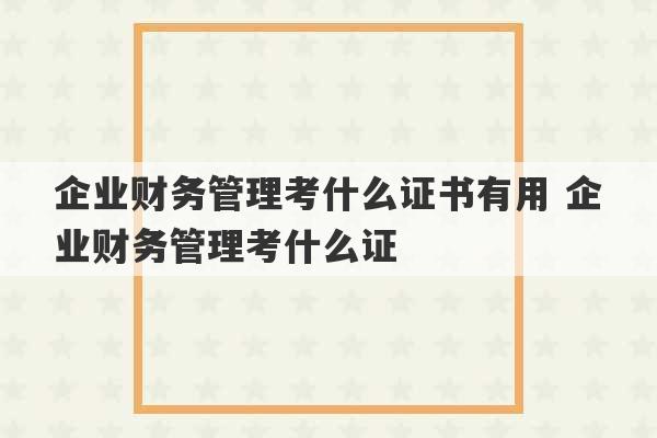 企业财务管理考什么证书有用 企业财务管理考什么证