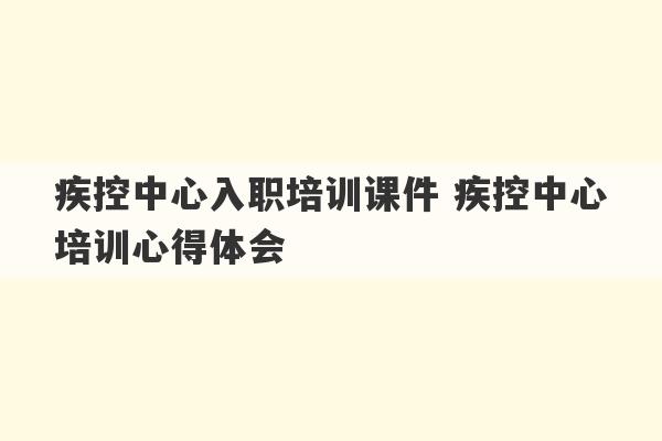 疾控中心入职培训课件 疾控中心培训心得体会