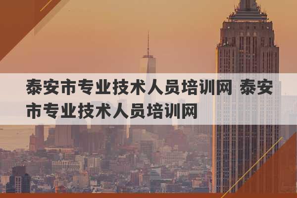 泰安市专业技术人员培训网 泰安市专业技术人员培训网