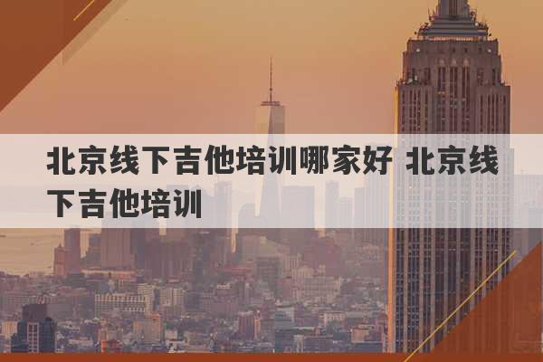 北京线下吉他培训哪家好 北京线下吉他培训