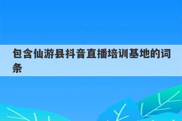 包含仙游县抖音直播培训基地的词条