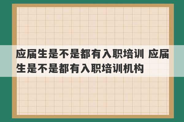 应届生是不是都有入职培训 应届生是不是都有入职培训机构