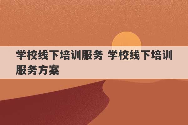 学校线下培训服务 学校线下培训服务方案