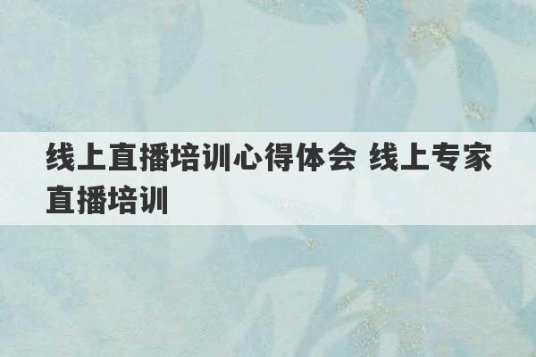 线上直播培训心得体会 线上专家直播培训