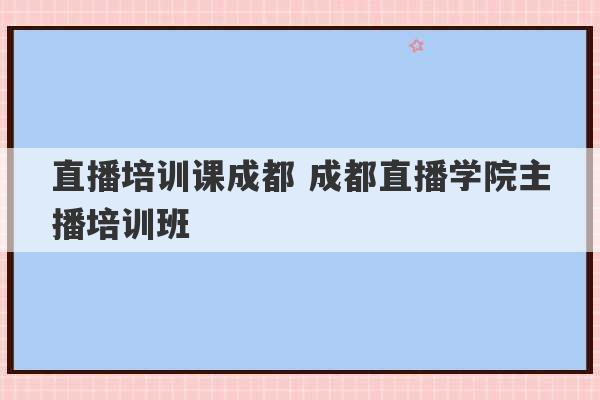 直播培训课成都 成都直播学院主播培训班