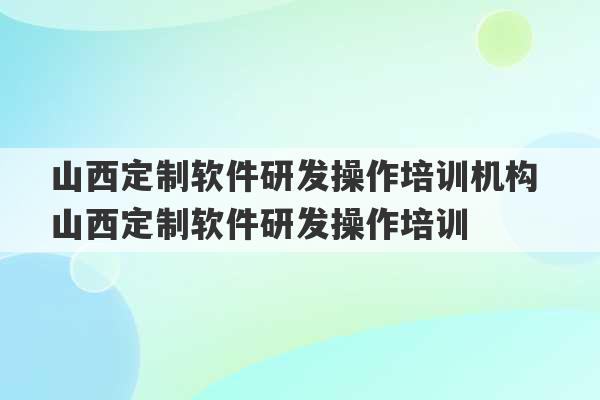 山西定制软件研发操作培训机构 山西定制软件研发操作培训