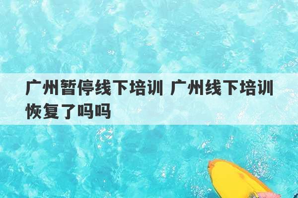 广州暂停线下培训 广州线下培训恢复了吗吗