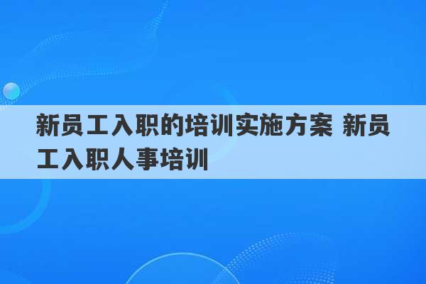 新员工入职的培训实施方案 新员工入职人事培训