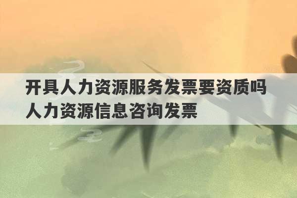 开具人力资源服务发票要资质吗 人力资源信息咨询发票