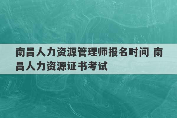 南昌人力资源管理师报名时间 南昌人力资源证书考试