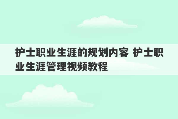 护士职业生涯的规划内容 护士职业生涯管理视频教程