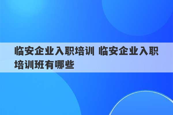 临安企业入职培训 临安企业入职培训班有哪些