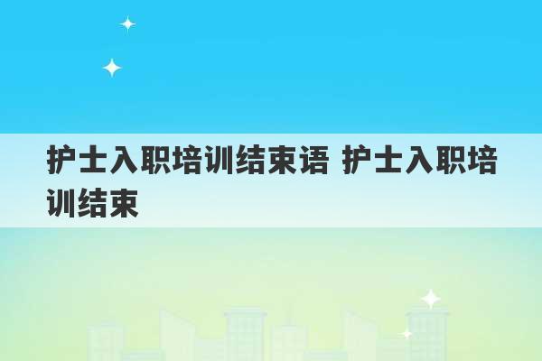 护士入职培训结束语 护士入职培训结束