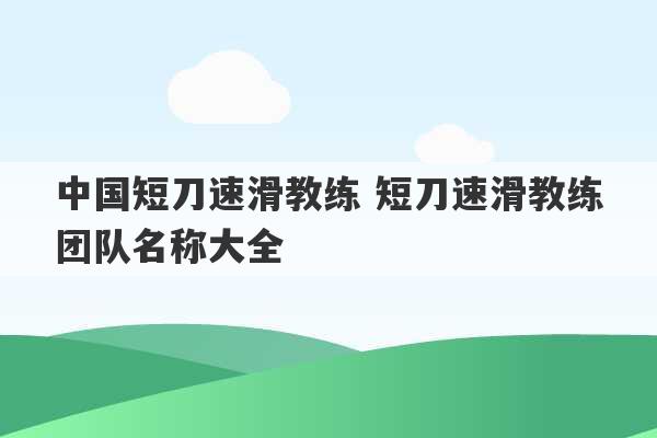 中国短刀速滑教练 短刀速滑教练团队名称大全