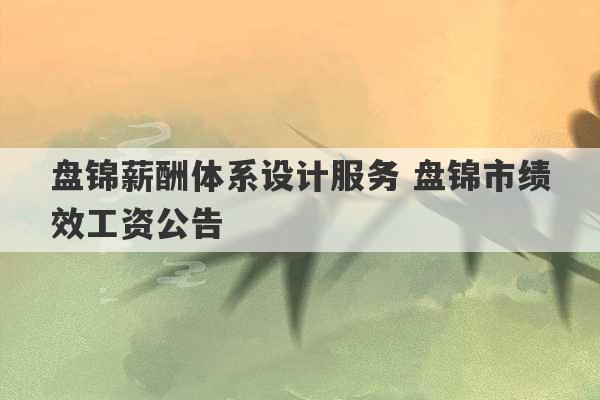 盘锦薪酬体系设计服务 盘锦市绩效工资公告