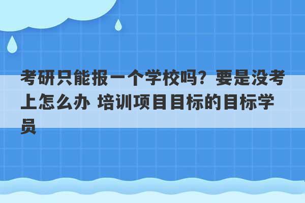 考研只能报一个学校吗？要是没考上怎么办 培训项目目标的目标学员