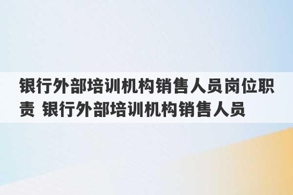 银行外部培训机构销售人员岗位职责 银行外部培训机构销售人员