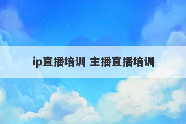 ip直播培训 主播直播培训