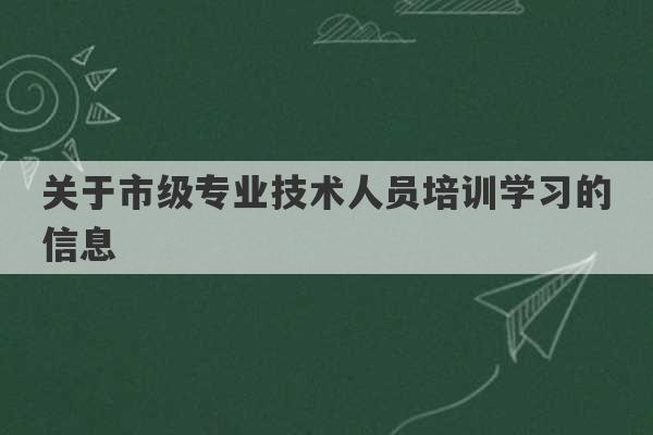 关于市级专业技术人员培训学习的信息