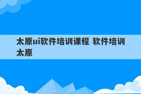 太原ui软件培训课程 软件培训太原