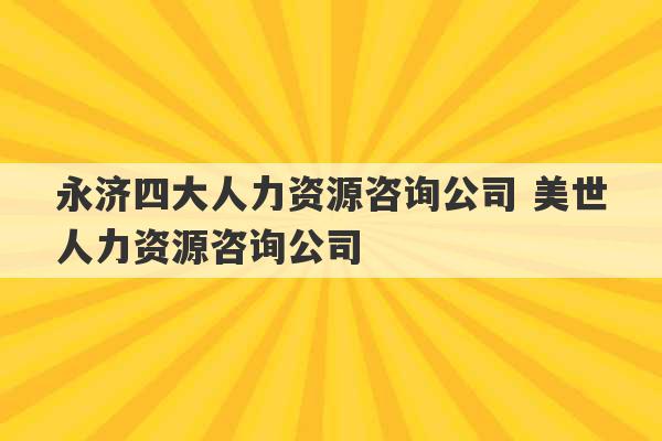 永济四大人力资源咨询公司 美世人力资源咨询公司