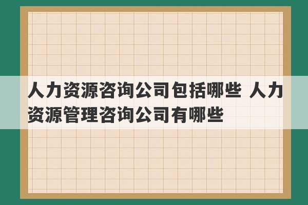 人力资源咨询公司包括哪些 人力资源管理咨询公司有哪些