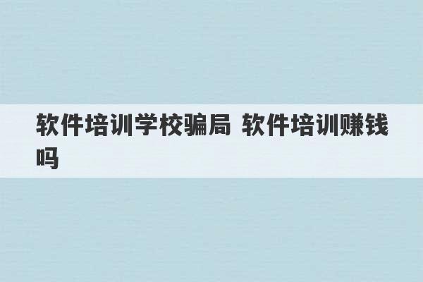 软件培训学校骗局 软件培训赚钱吗