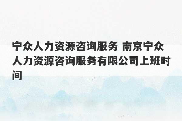 宁众人力资源咨询服务 南京宁众人力资源咨询服务有限公司上班时间