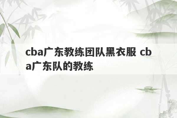 cba广东教练团队黑衣服 cba广东队的教练