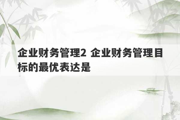 企业财务管理2 企业财务管理目标的最优表达是