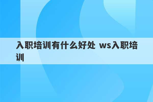 入职培训有什么好处 ws入职培训